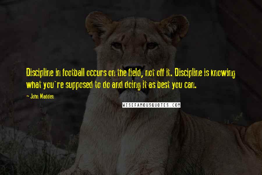 John Madden Quotes: Discipline in football occurs on the field, not off it. Discipline is knowing what you're supposed to do and doing it as best you can.