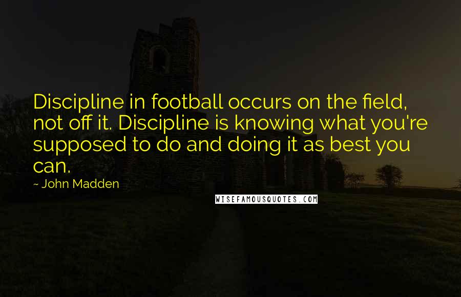 John Madden Quotes: Discipline in football occurs on the field, not off it. Discipline is knowing what you're supposed to do and doing it as best you can.