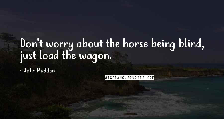 John Madden Quotes: Don't worry about the horse being blind, just load the wagon.