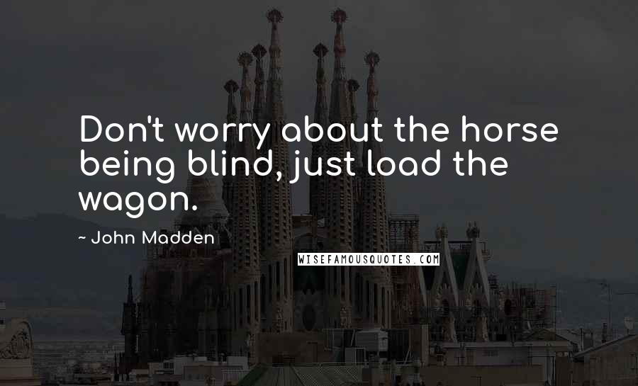 John Madden Quotes: Don't worry about the horse being blind, just load the wagon.