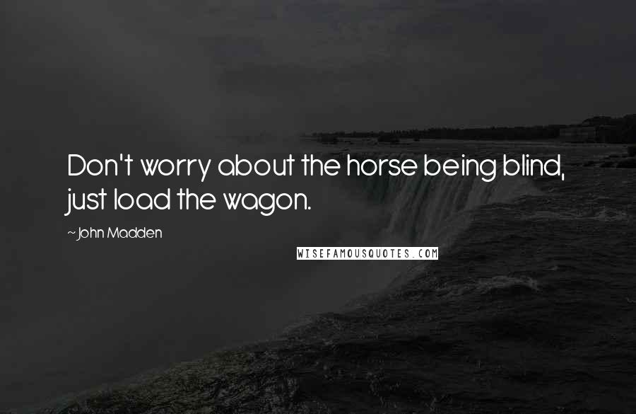 John Madden Quotes: Don't worry about the horse being blind, just load the wagon.