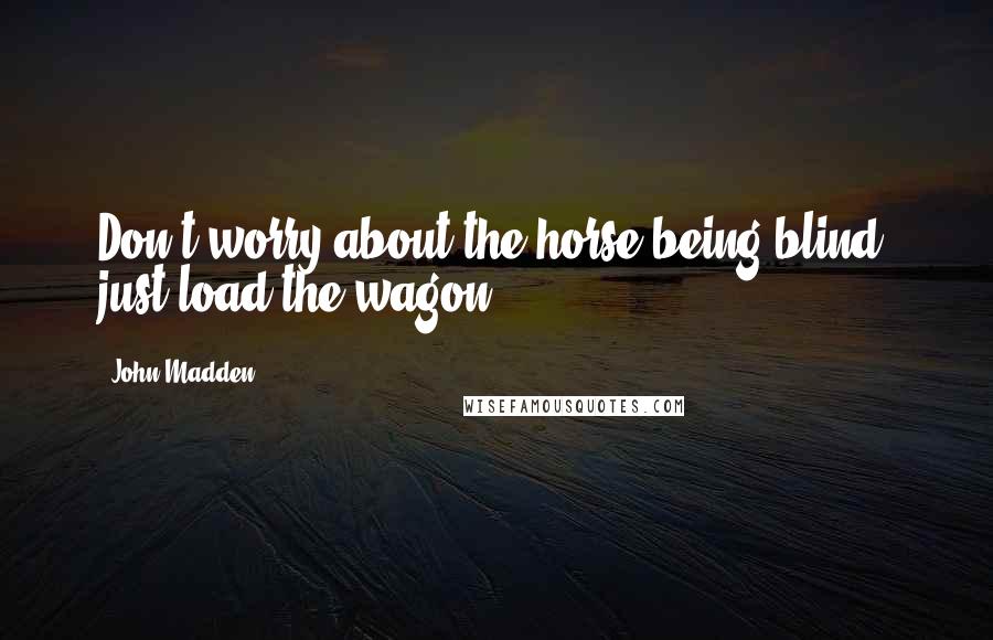 John Madden Quotes: Don't worry about the horse being blind, just load the wagon.