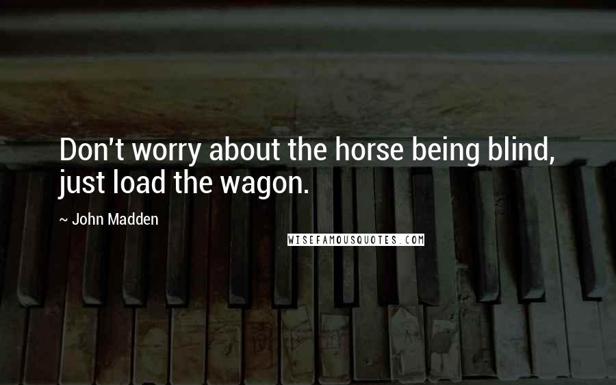 John Madden Quotes: Don't worry about the horse being blind, just load the wagon.