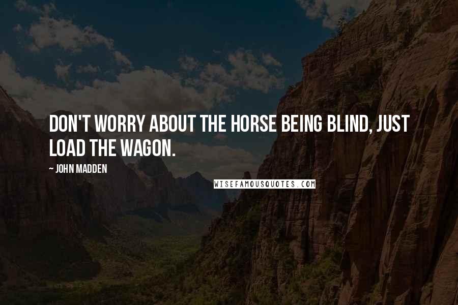 John Madden Quotes: Don't worry about the horse being blind, just load the wagon.