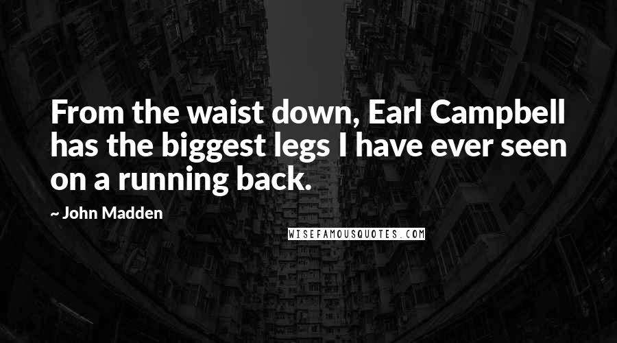John Madden Quotes: From the waist down, Earl Campbell has the biggest legs I have ever seen on a running back.