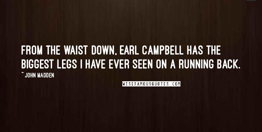 John Madden Quotes: From the waist down, Earl Campbell has the biggest legs I have ever seen on a running back.