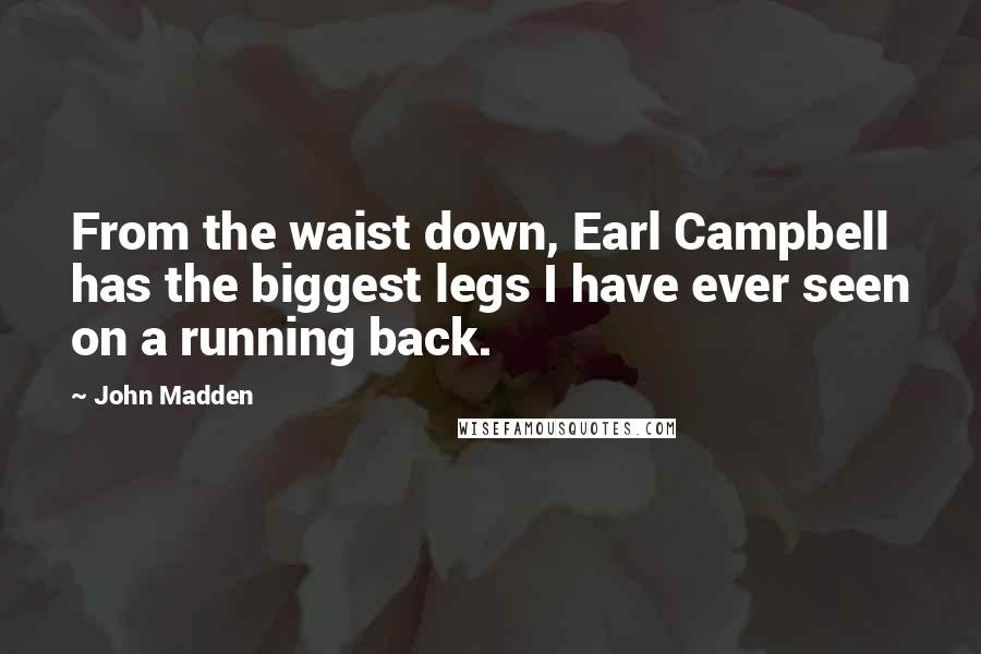 John Madden Quotes: From the waist down, Earl Campbell has the biggest legs I have ever seen on a running back.