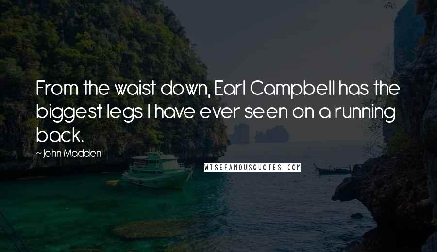 John Madden Quotes: From the waist down, Earl Campbell has the biggest legs I have ever seen on a running back.