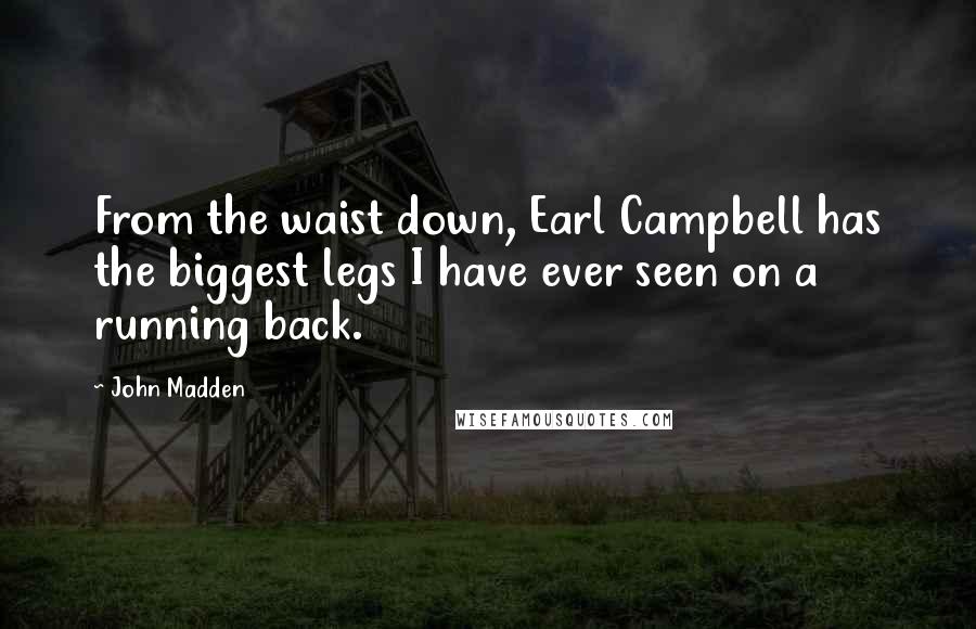 John Madden Quotes: From the waist down, Earl Campbell has the biggest legs I have ever seen on a running back.