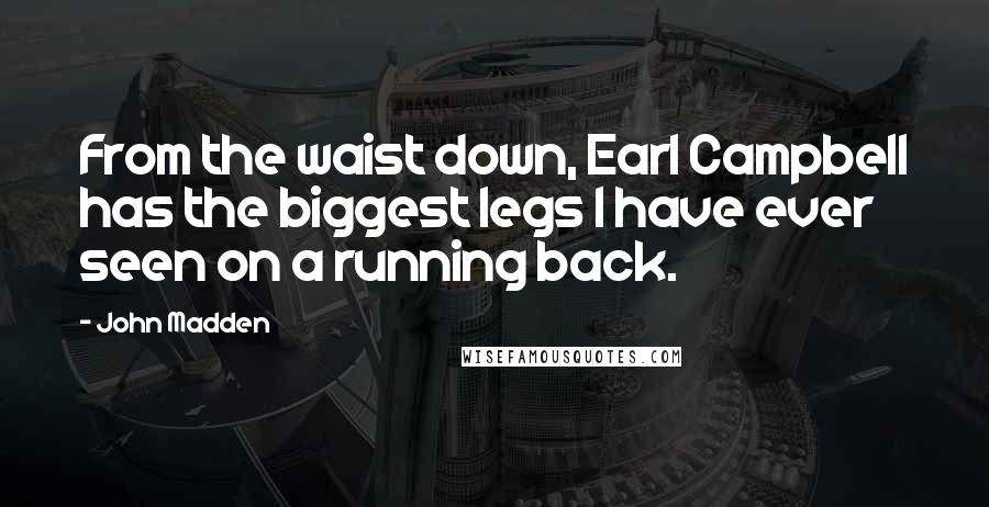 John Madden Quotes: From the waist down, Earl Campbell has the biggest legs I have ever seen on a running back.