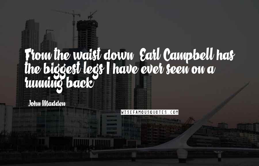 John Madden Quotes: From the waist down, Earl Campbell has the biggest legs I have ever seen on a running back.