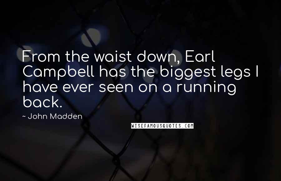 John Madden Quotes: From the waist down, Earl Campbell has the biggest legs I have ever seen on a running back.