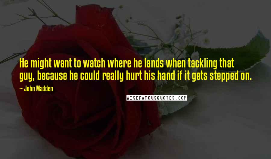 John Madden Quotes: He might want to watch where he lands when tackling that guy, because he could really hurt his hand if it gets stepped on.