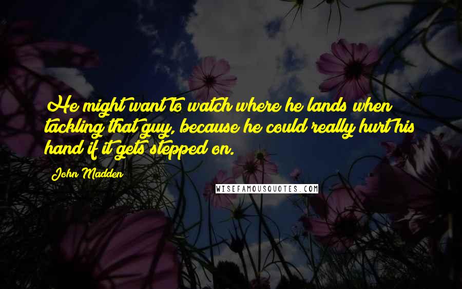 John Madden Quotes: He might want to watch where he lands when tackling that guy, because he could really hurt his hand if it gets stepped on.