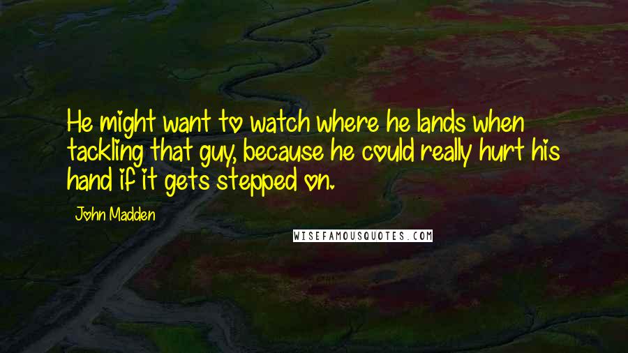 John Madden Quotes: He might want to watch where he lands when tackling that guy, because he could really hurt his hand if it gets stepped on.