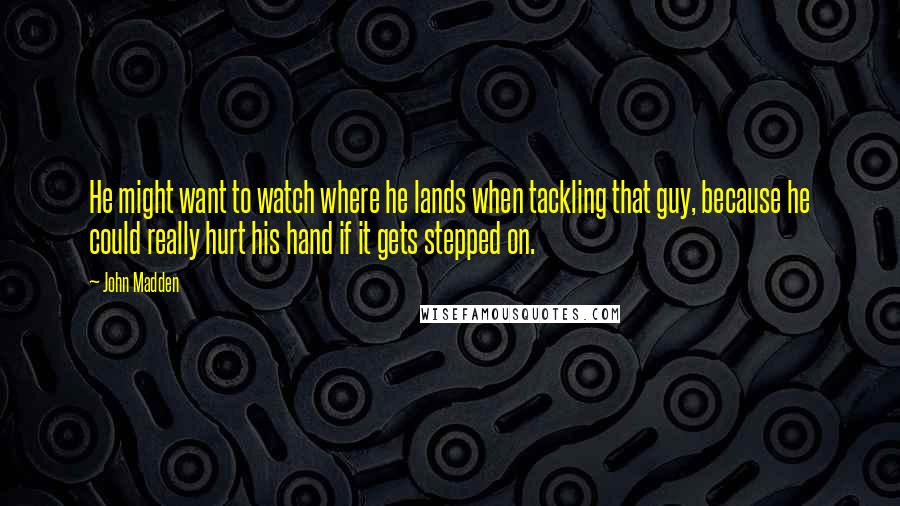 John Madden Quotes: He might want to watch where he lands when tackling that guy, because he could really hurt his hand if it gets stepped on.