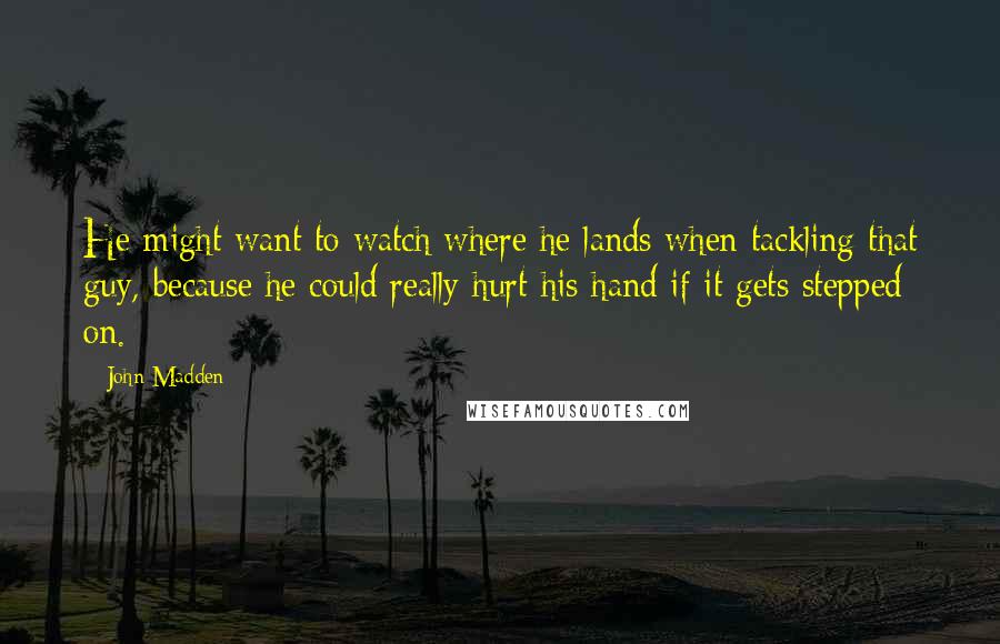 John Madden Quotes: He might want to watch where he lands when tackling that guy, because he could really hurt his hand if it gets stepped on.