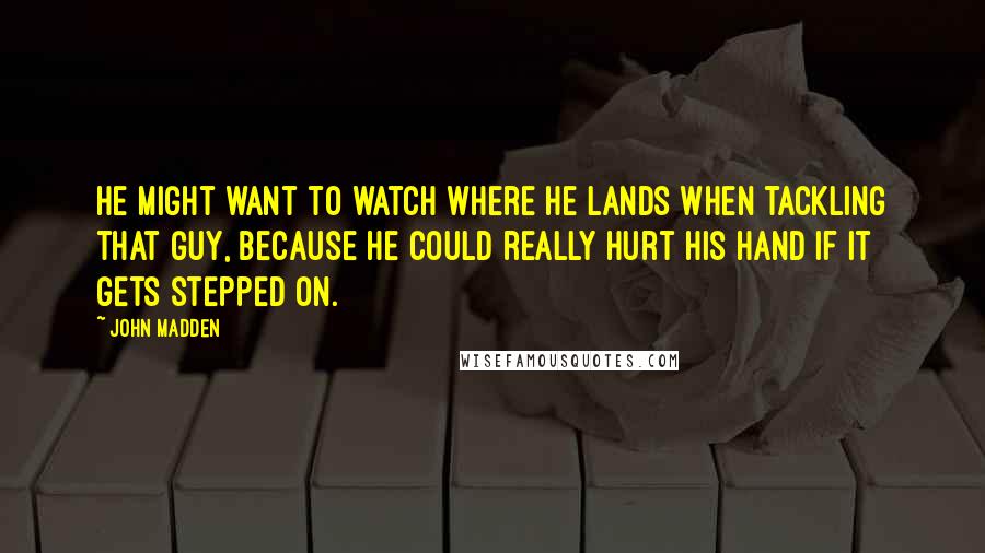 John Madden Quotes: He might want to watch where he lands when tackling that guy, because he could really hurt his hand if it gets stepped on.