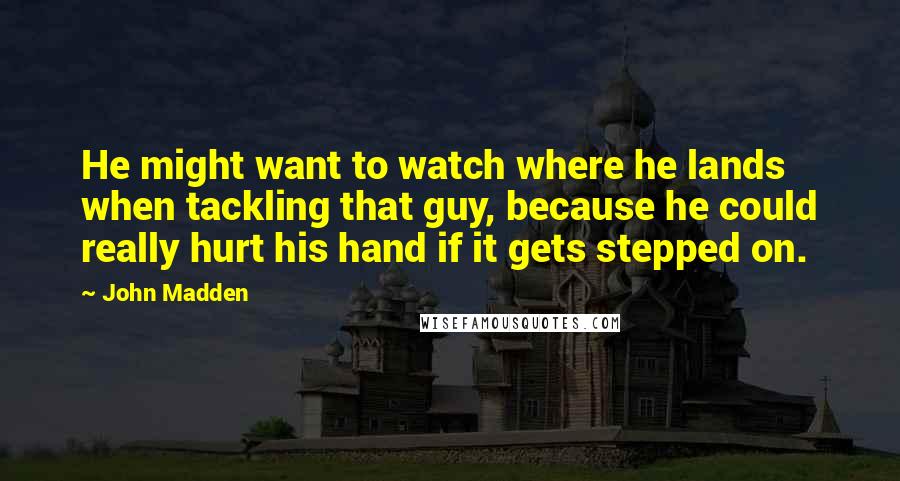 John Madden Quotes: He might want to watch where he lands when tackling that guy, because he could really hurt his hand if it gets stepped on.