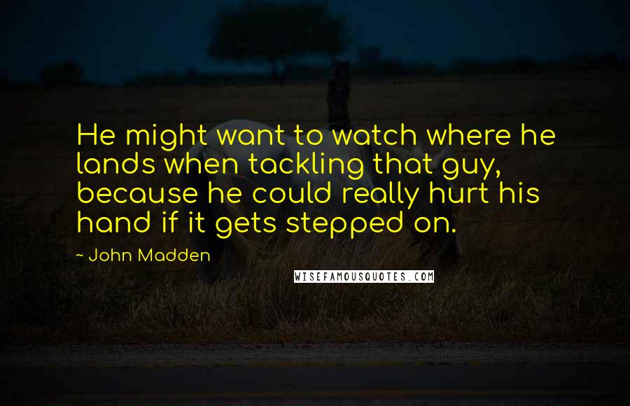 John Madden Quotes: He might want to watch where he lands when tackling that guy, because he could really hurt his hand if it gets stepped on.