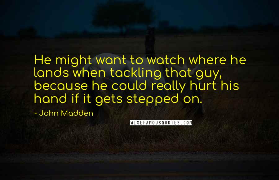 John Madden Quotes: He might want to watch where he lands when tackling that guy, because he could really hurt his hand if it gets stepped on.