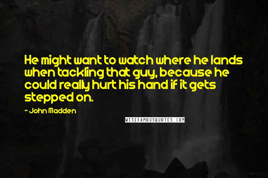 John Madden Quotes: He might want to watch where he lands when tackling that guy, because he could really hurt his hand if it gets stepped on.