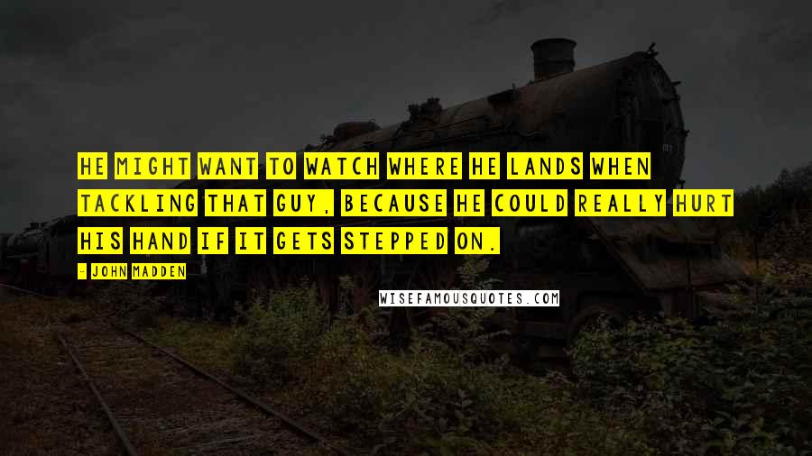 John Madden Quotes: He might want to watch where he lands when tackling that guy, because he could really hurt his hand if it gets stepped on.