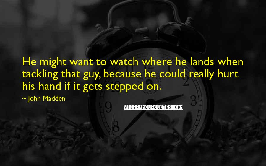 John Madden Quotes: He might want to watch where he lands when tackling that guy, because he could really hurt his hand if it gets stepped on.