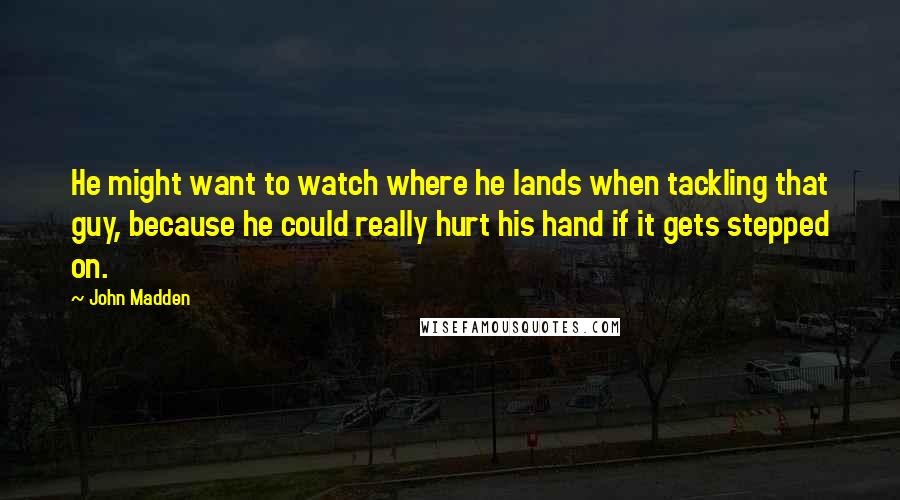 John Madden Quotes: He might want to watch where he lands when tackling that guy, because he could really hurt his hand if it gets stepped on.