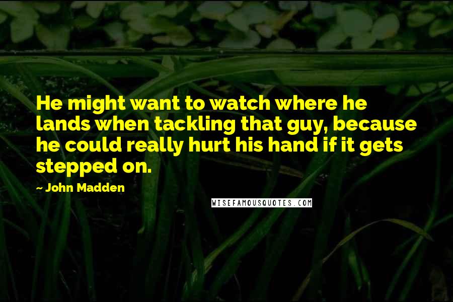 John Madden Quotes: He might want to watch where he lands when tackling that guy, because he could really hurt his hand if it gets stepped on.