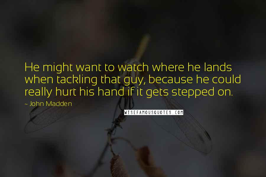 John Madden Quotes: He might want to watch where he lands when tackling that guy, because he could really hurt his hand if it gets stepped on.