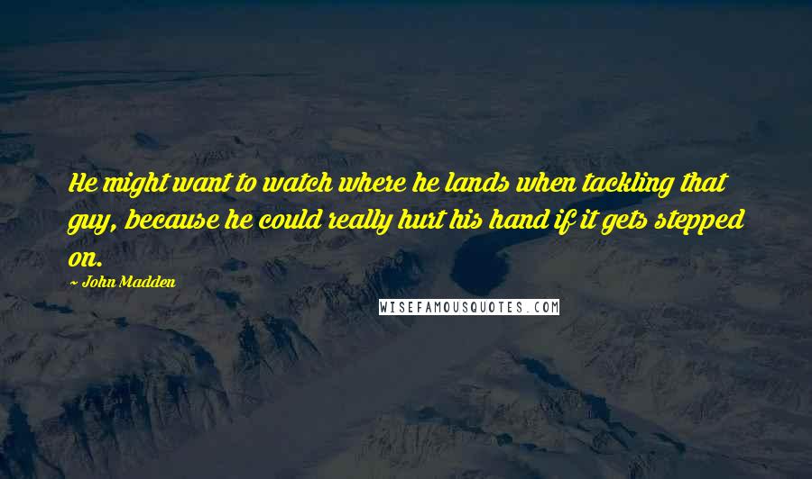 John Madden Quotes: He might want to watch where he lands when tackling that guy, because he could really hurt his hand if it gets stepped on.