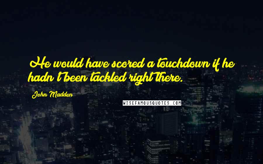 John Madden Quotes: He would have scored a touchdown if he hadn't been tackled right there.