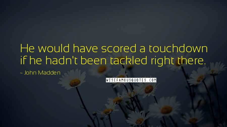 John Madden Quotes: He would have scored a touchdown if he hadn't been tackled right there.