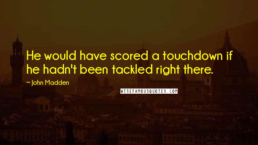 John Madden Quotes: He would have scored a touchdown if he hadn't been tackled right there.