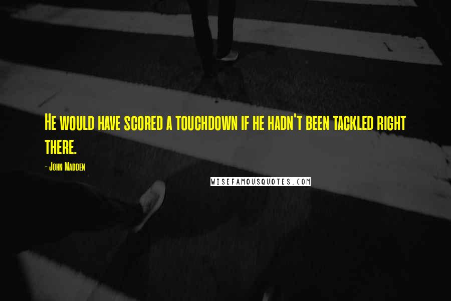 John Madden Quotes: He would have scored a touchdown if he hadn't been tackled right there.