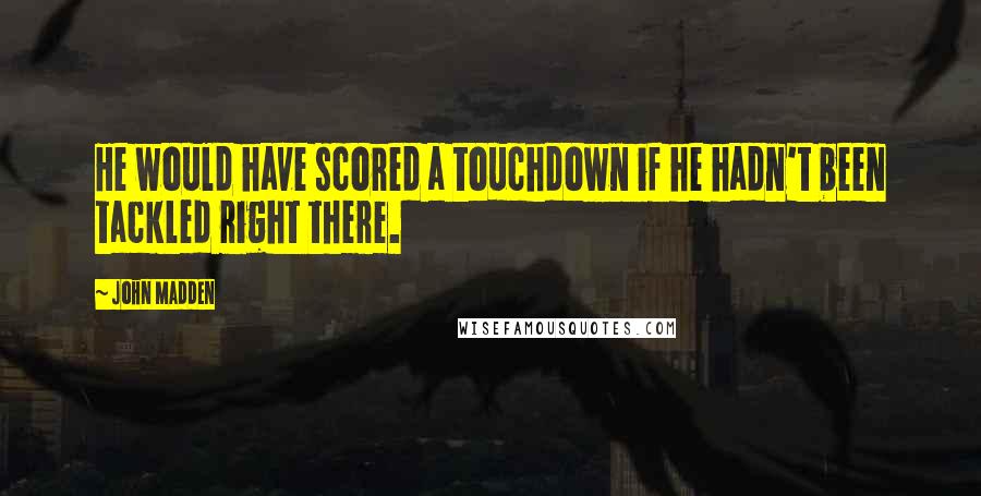 John Madden Quotes: He would have scored a touchdown if he hadn't been tackled right there.