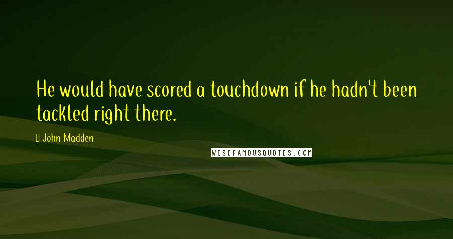 John Madden Quotes: He would have scored a touchdown if he hadn't been tackled right there.