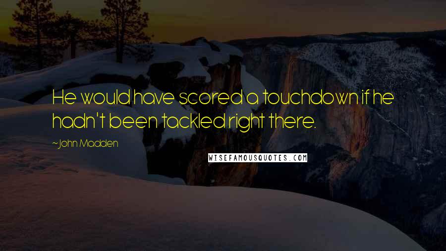 John Madden Quotes: He would have scored a touchdown if he hadn't been tackled right there.