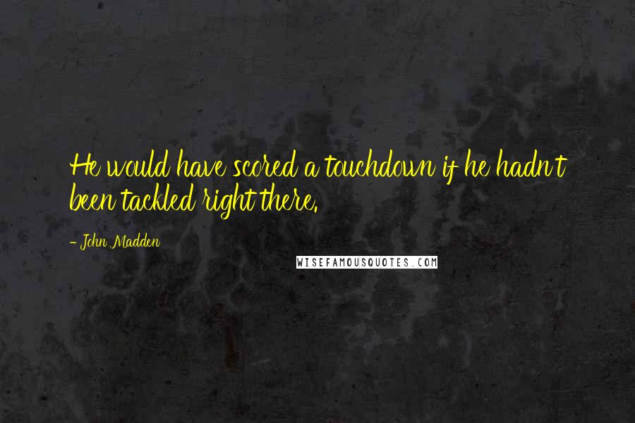 John Madden Quotes: He would have scored a touchdown if he hadn't been tackled right there.