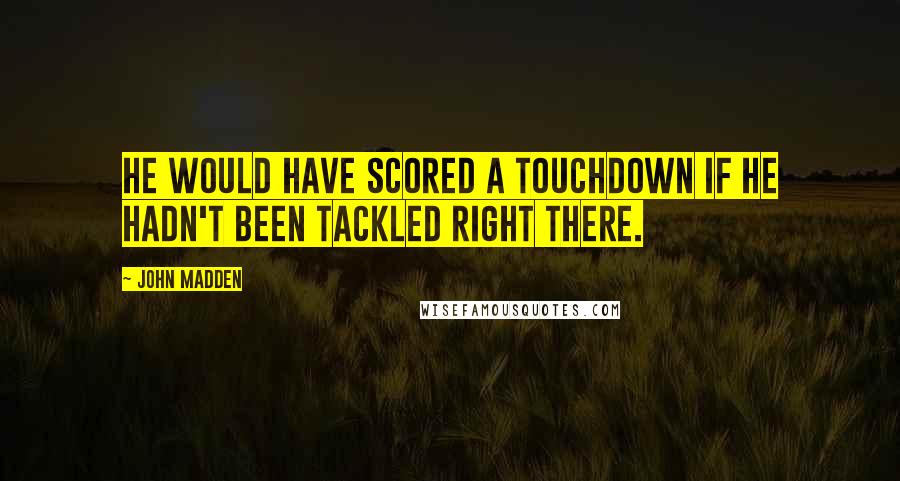 John Madden Quotes: He would have scored a touchdown if he hadn't been tackled right there.