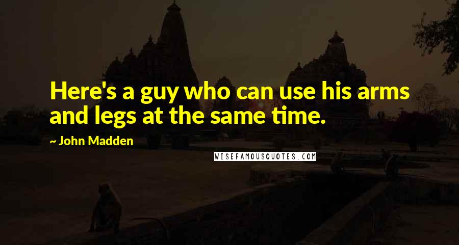 John Madden Quotes: Here's a guy who can use his arms and legs at the same time.