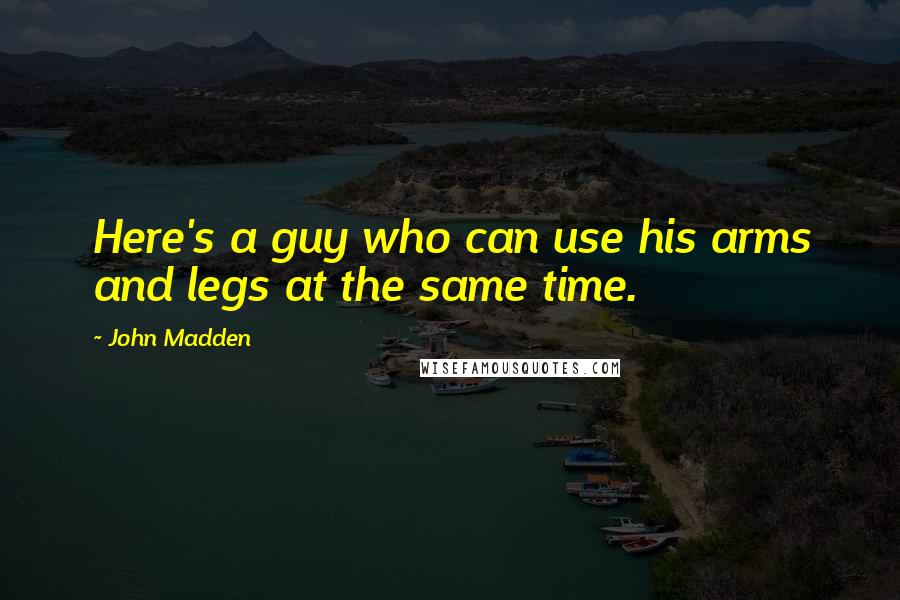 John Madden Quotes: Here's a guy who can use his arms and legs at the same time.