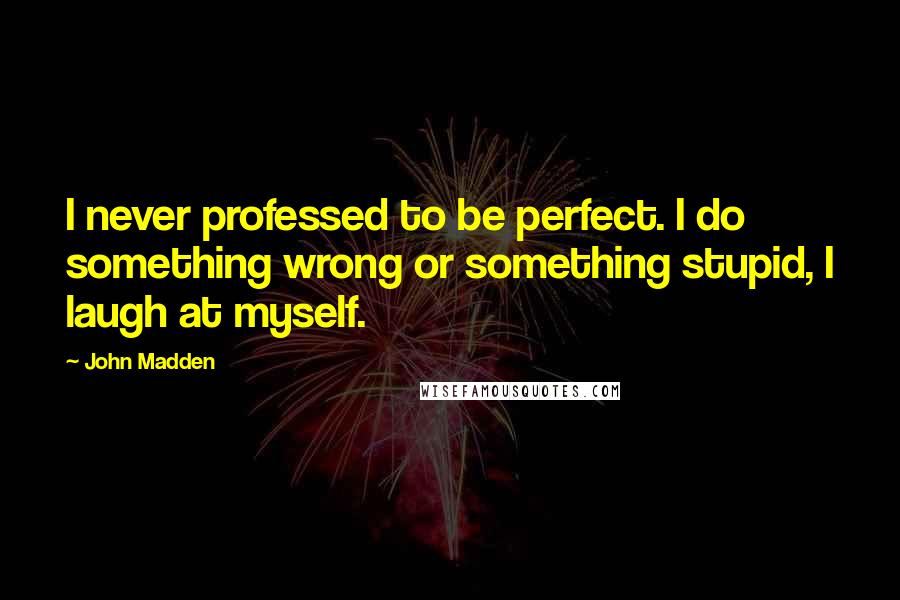 John Madden Quotes: I never professed to be perfect. I do something wrong or something stupid, I laugh at myself.