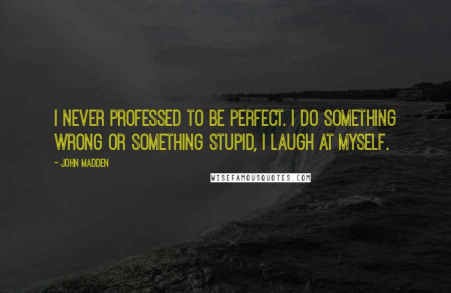 John Madden Quotes: I never professed to be perfect. I do something wrong or something stupid, I laugh at myself.