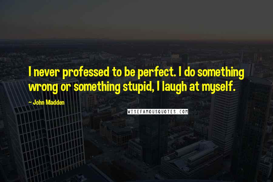 John Madden Quotes: I never professed to be perfect. I do something wrong or something stupid, I laugh at myself.