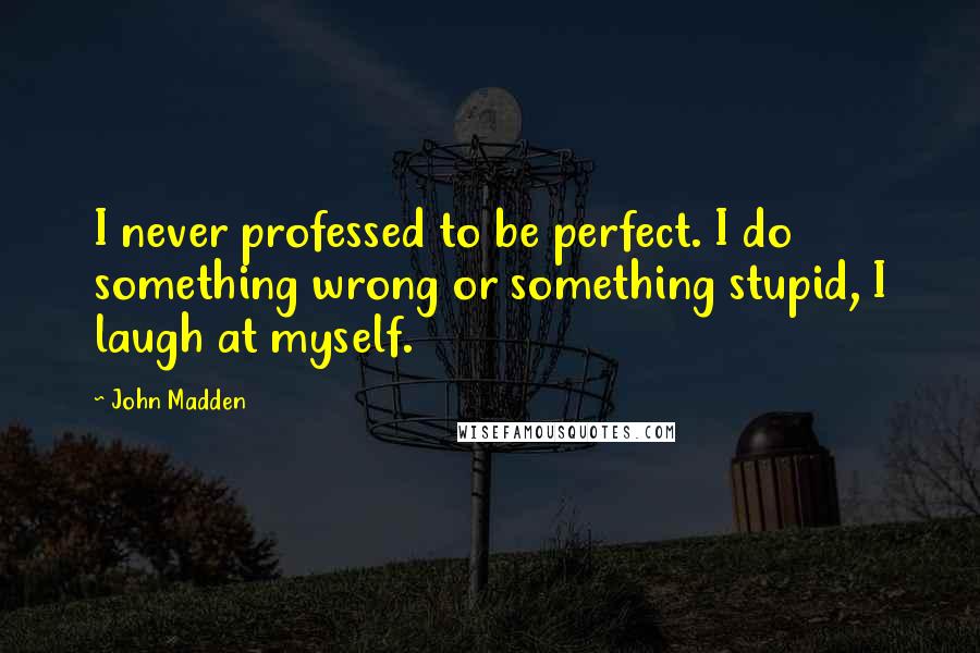 John Madden Quotes: I never professed to be perfect. I do something wrong or something stupid, I laugh at myself.