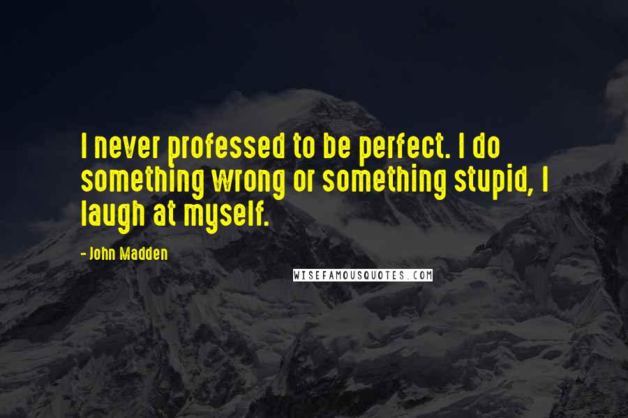 John Madden Quotes: I never professed to be perfect. I do something wrong or something stupid, I laugh at myself.
