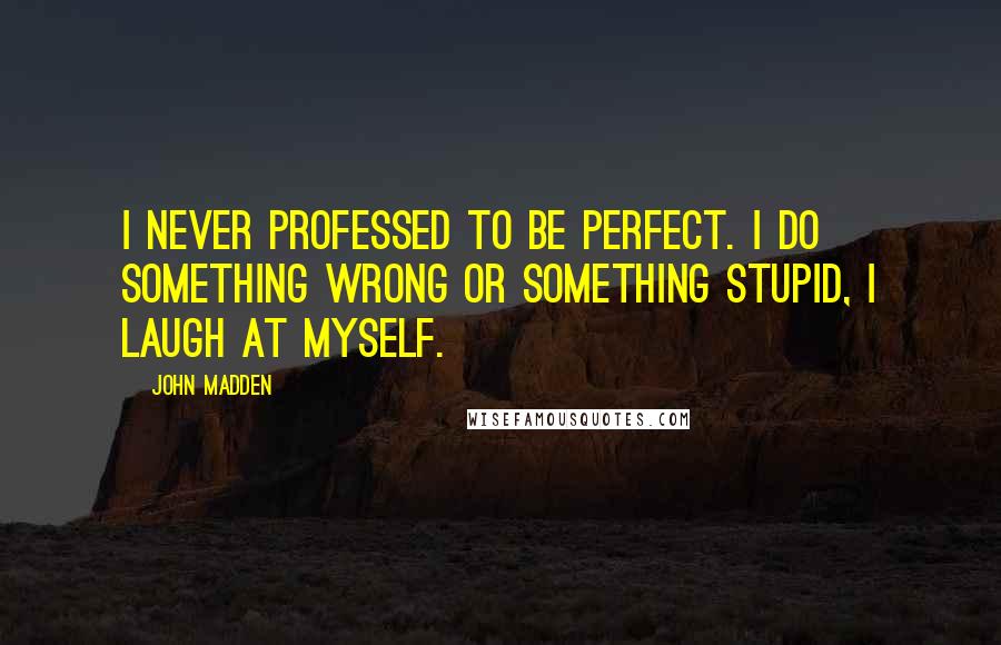 John Madden Quotes: I never professed to be perfect. I do something wrong or something stupid, I laugh at myself.