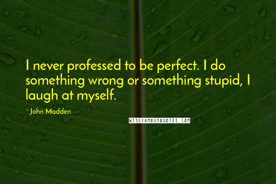 John Madden Quotes: I never professed to be perfect. I do something wrong or something stupid, I laugh at myself.